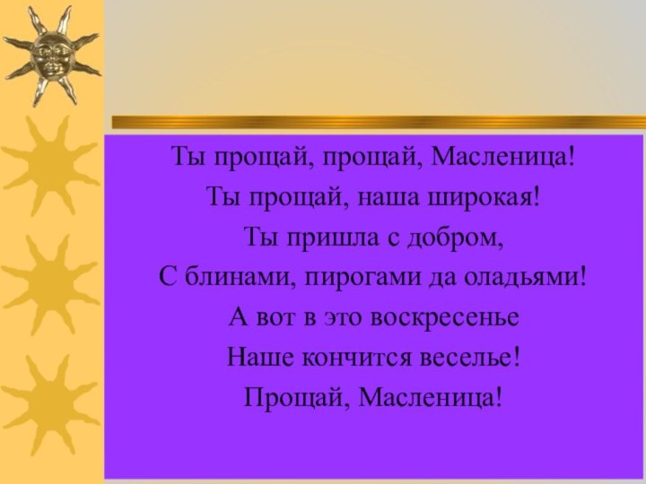 Ты прощай, прощай, Масленица!Ты прощай, наша широкая!Ты пришла с добром,С блинами, пирогами