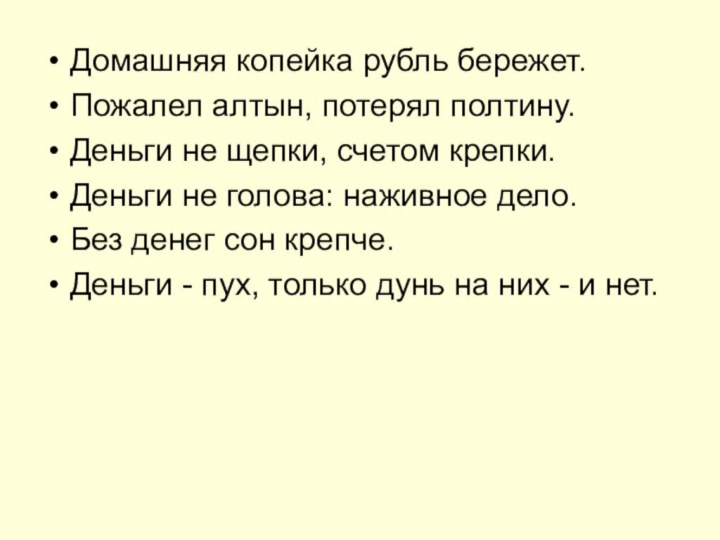 Домашняя копейка рубль бережет.Пожалел алтын, потерял полтину. Деньги не щепки, счетом крепки.Деньги