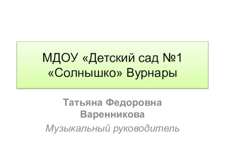 МДОУ «Детский сад №1 «Солнышко» ВурнарыТатьяна Федоровна ВаренниковаМузыкальный руководитель