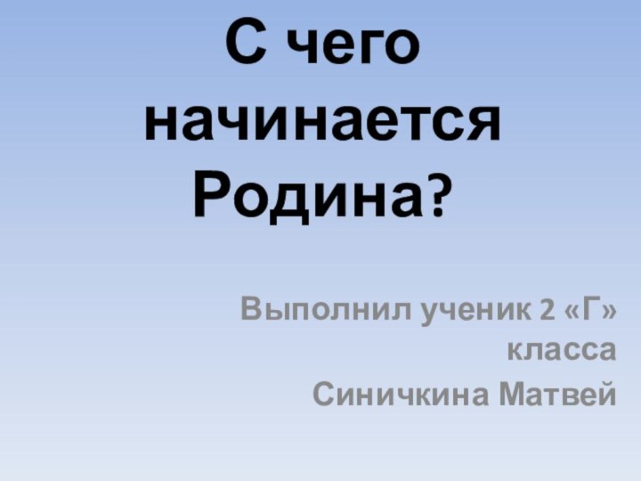 С чего начинается Родина?Выполнил ученик 2 «Г» классаСиничкина Матвей