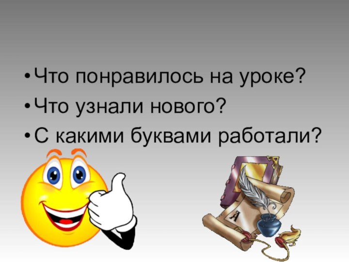 Что понравилось на уроке?Что узнали нового?С какими буквами работали? Итог  урока