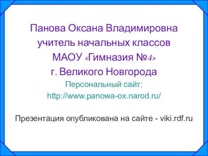 Панова Оксана Владимировнаучитель начальных классов МАОУ «Гимназия №4»г. Великого НовгородаПерсональный сайт:http://www.panowa-ox.narod.ru/Презентация опубликована на сайте - viki.rdf.ru