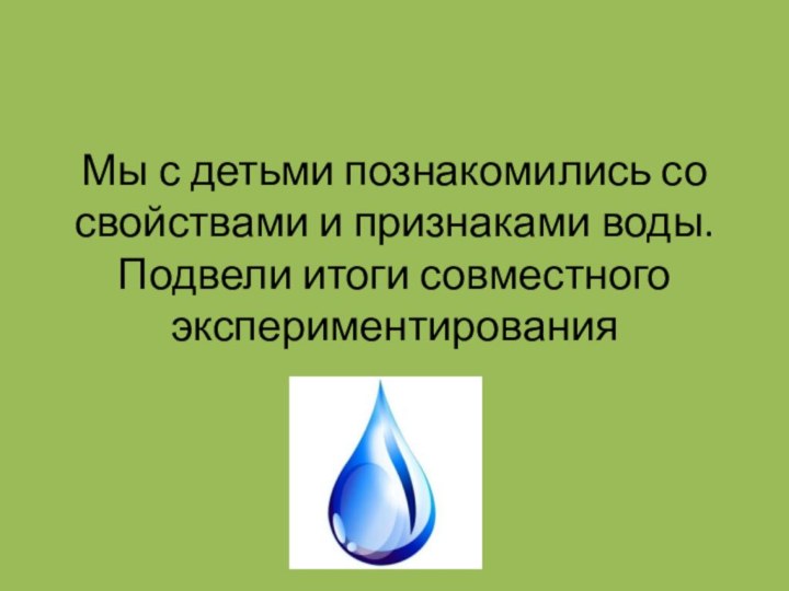 Мы с детьми познакомились со свойствами и признаками воды. Подвели итоги совместного экспериментирования