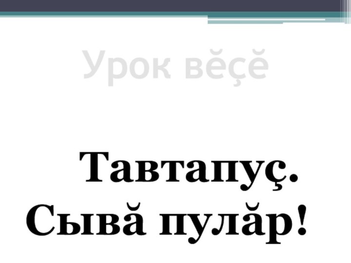 Урок вĕçĕ   Тавтапуç.Сывă пулăр!