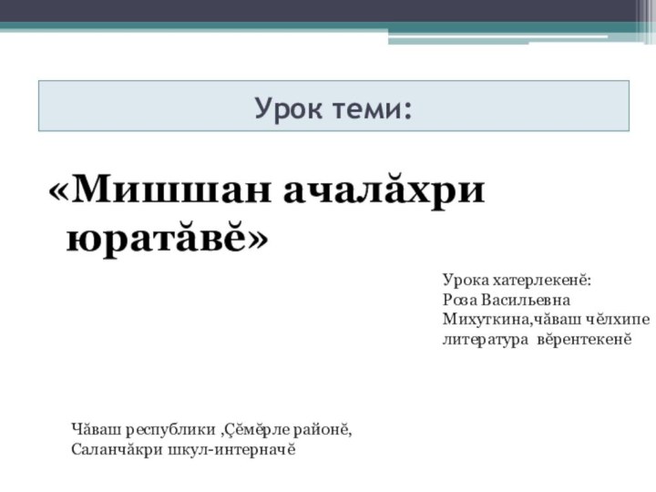 Урок теми: «Мишшан ачалăхри юратăвĕ»Урока хатерлекенĕ:Роза Васильевна Михуткина,чăваш чĕлхипе литература вĕрентекенĕЧăваш