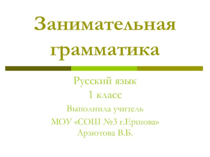 Занимательная  грамматика  Русский язык  1 классВыполнила учитель МОУ «СОШ №3 г.Ершова» Арзютова В.Б.