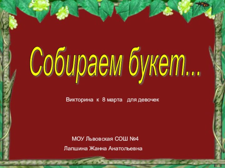 Собираем букет...   МОУ Львовская СОШ №4Лапшина Жанна АнатольевнаВикторина к 8 марта  для девочек