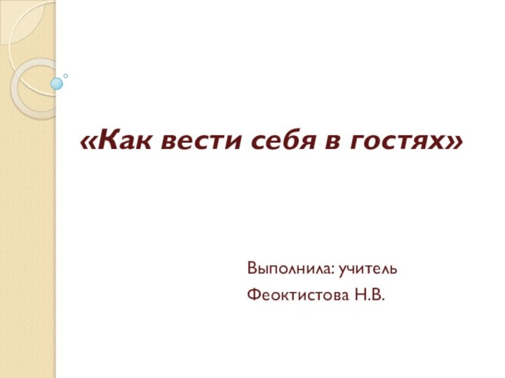 «Как вести себя в гостях» Выполнила: учитель Феоктистова Н.В.