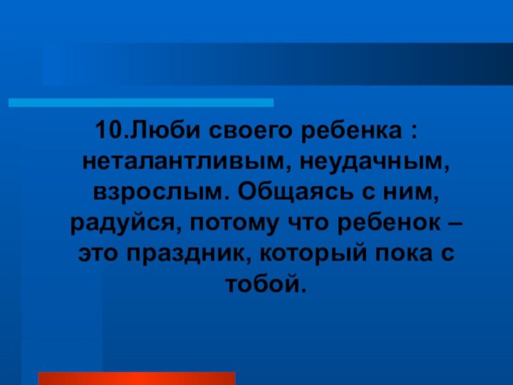 10.Люби своего ребенка : неталантливым, неудачным, взрослым. Общаясь с ним, радуйся, потому