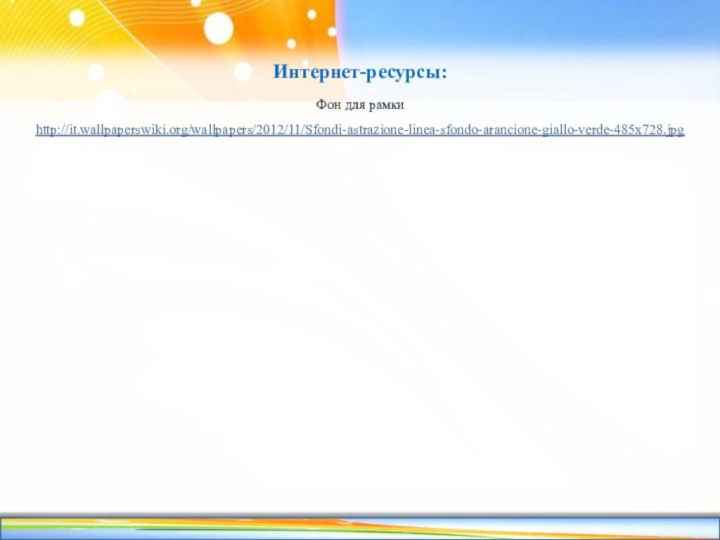 Интернет-ресурсы:Фон для рамки http://it.wallpaperswiki.org/wallpapers/2012/11/Sfondi-astrazione-linea-sfondo-arancione-giallo-verde-485x728.jpg