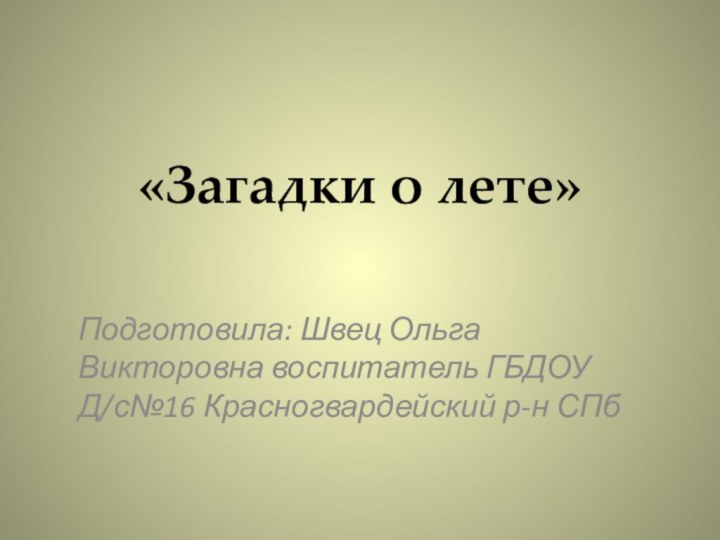 «Загадки о лете»Подготовила: Швец Ольга Викторовна воспитатель ГБДОУ Д/с№16 Красногвардейский р-н СПб