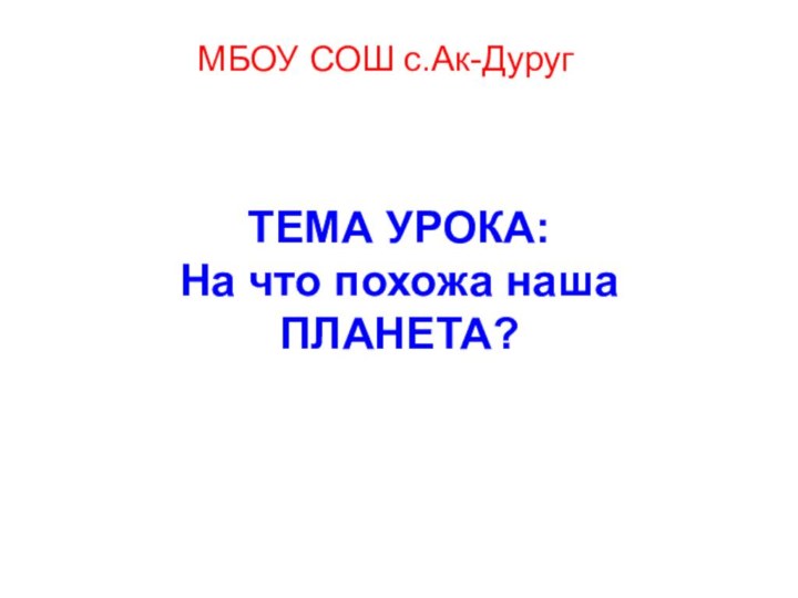 ТЕМА УРОКА: На что похожа наша ПЛАНЕТА?МБОУ СОШ с.Ак-Дуруг