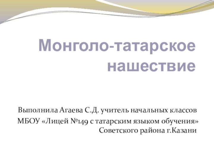 Монголо-татарское нашествиеВыполнила Агаева С.Д. учитель начальных классов МБОУ «Лицей №149 с татарским