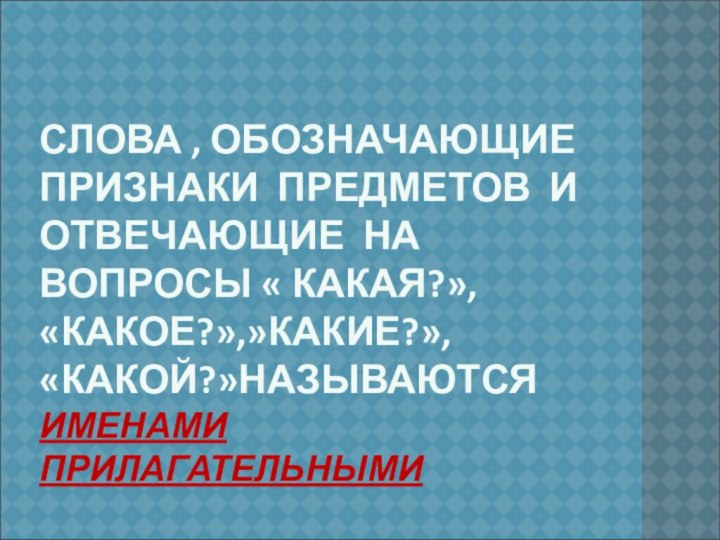 СЛОВА , ОБОЗНАЧАЮЩИЕ ПРИЗНАКИ ПРЕДМЕТОВ И ОТВЕЧАЮЩИЕ НА ВОПРОСЫ « КАКАЯ?», «КАКОЕ?»,»КАКИЕ?», «КАКОЙ?»НАЗЫВАЮТСЯ ИМЕНАМИ ПРИЛАГАТЕЛЬНЫМИ