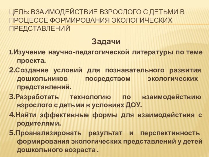 Цель: взаимодействие взрослого с детьми в процессе формирования экологических представленийЗадачи1.Изучение научно-педагогической литературы