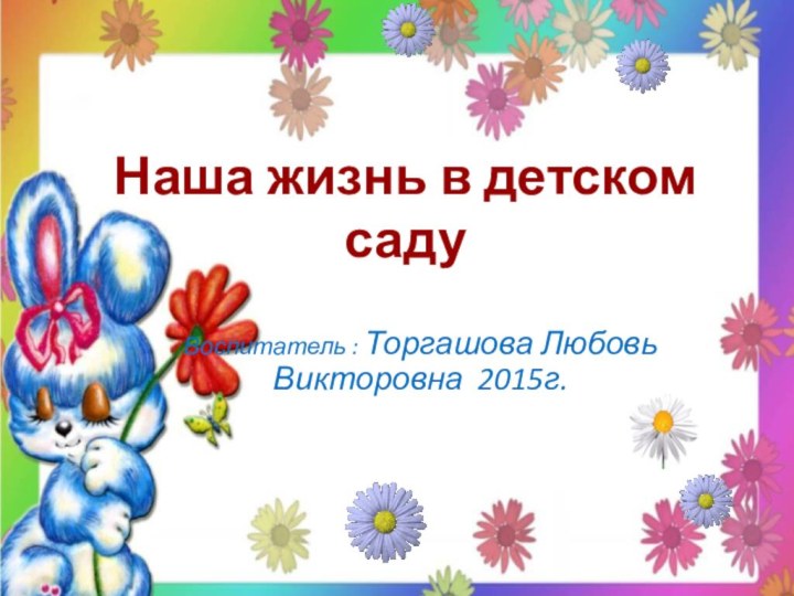 Наша жизнь в детском садуВоспитатель : Торгашова Любовь Викторовна 2015г.