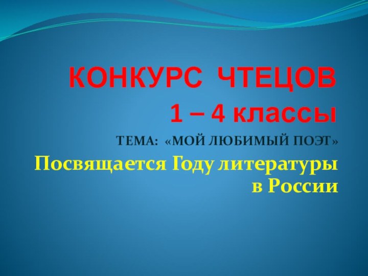 КОНКУРС ЧТЕЦОВ 1 – 4 классыТЕМА: «МОЙ ЛЮБИМЫЙ ПОЭТ»Посвящается Году литературы в России