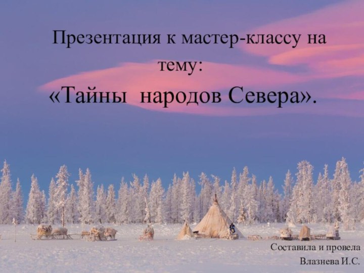 Презентация к мастер-классу на тему:  «Тайны народов Севера». Составила и провела Влазнева И.С.