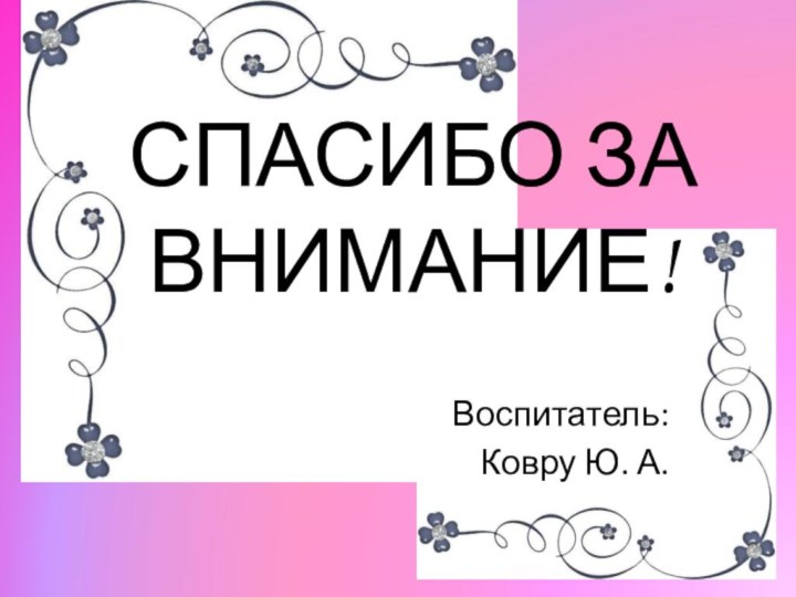 Воспитатель:Ковру Ю. А.СПАСИБО ЗА ВНИМАНИЕ!