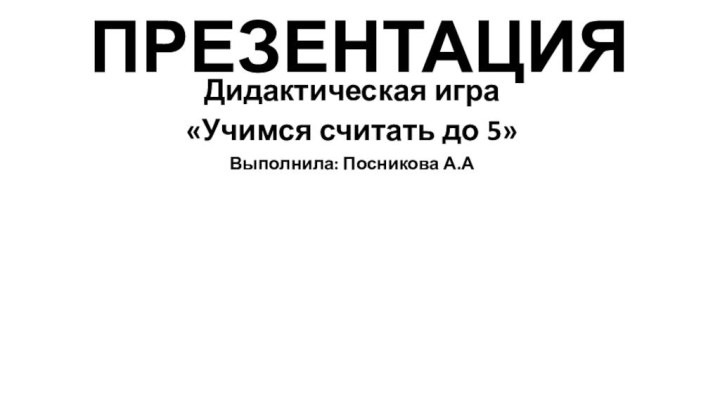 ПРЕЗЕНТАЦИЯДидактическая игра «Учимся считать до 5» Выполнила: Посникова А.А