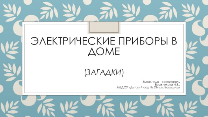 Электрические приборы в доме   (загадки)Выполнила – воспитатель Бердникова И.В., МБДОУ