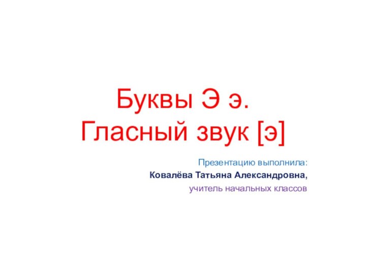 Буквы Э э. Гласный звук [э]Презентацию выполнила:Ковалёва Татьяна Александровна,учитель начальных классов