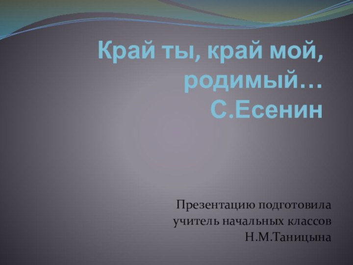 Край ты, край мой, родимый… С.ЕсенинПрезентацию подготовилаучитель начальных классовН.М.Таницына