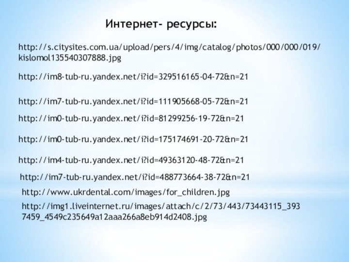 Интернет- ресурсы:http://im8-tub-ru.yandex.net/i?id=329516165-04-72&n=21http://im7-tub-ru.yandex.net/i?id=111905668-05-72&n=21http://im0-tub-ru.yandex.net/i?id=175174691-20-72&n=21http://im7-tub-ru.yandex.net/i?id=488773664-38-72&n=21http://im4-tub-ru.yandex.net/i?id=49363120-48-72&n=21http://im0-tub-ru.yandex.net/i?id=81299256-19-72&n=21http://www.ukrdental.com/images/for_children.jpghttp://img1.liveinternet.ru/images/attach/c/2/73/443/73443115_3937459_4549c235649a12aaa266a8eb914d2408.jpghttp://s.citysites.com.ua/upload/pers/4/img/catalog/photos/000/000/019/kislomol135540307888.jpg