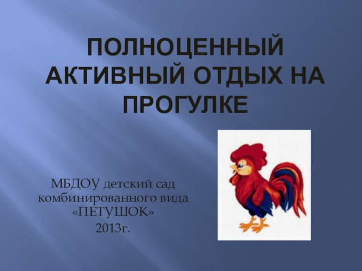 Полноценный активный отдых на прогулкеМБДОУ детский сад комбинированного вида «ПЕТУШОК»2013г.