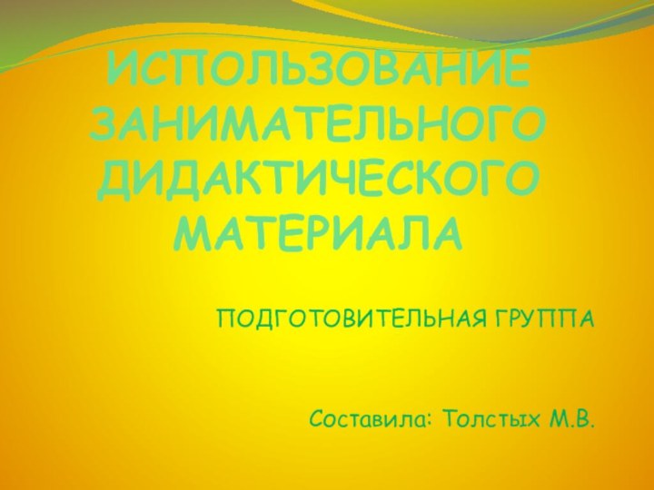 ИСПОЛЬЗОВАНИЕ ЗАНИМАТЕЛЬНОГО ДИДАКТИЧЕСКОГО МАТЕРИАЛАПОДГОТОВИТЕЛЬНАЯ ГРУППАСоставила: Толстых М.В.