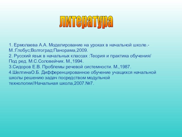 литература 1. Ермолаева А.А. Моделирование на уроках в начальной школе.-  М.:Глобус;Волгоград:Панорама,2009.2.