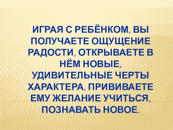 ИГРАЯ С РЕБЁНКОМ, ВЫ ПОЛУЧАЕТЕ ОЩУЩЕНИЕ РАДОСТИ, ОТКРЫВАЕТЕ В НЁМ