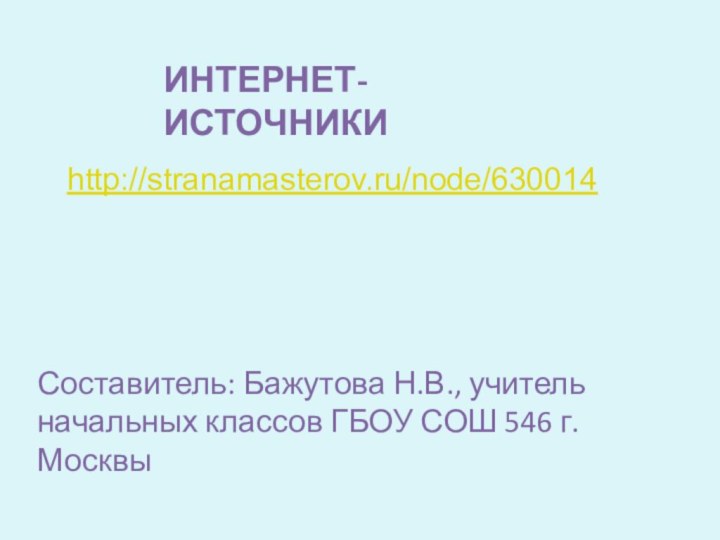 ИНТЕРНЕТ-ИСТОЧНИКИСоставитель: Бажутова Н.В., учитель начальных классов ГБОУ СОШ 546 г.Москвыhttp://stranamasterov.ru/node/630014