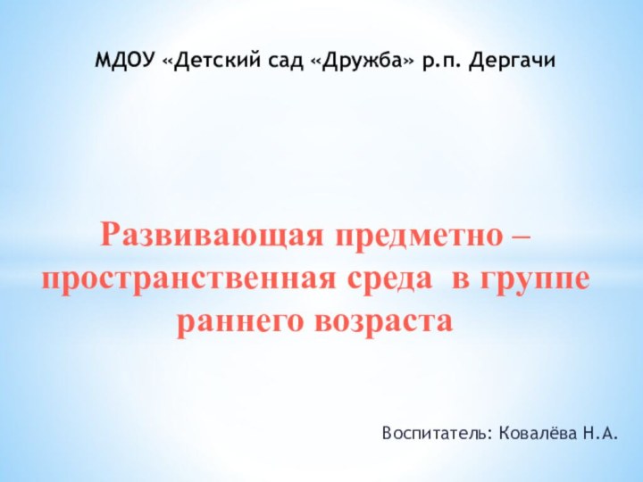 МДОУ «Детский сад «Дружба» р.п. Дергачи Воспитатель: Ковалёва Н.А.Развивающая предметно –пространственная среда в группе раннего возраста