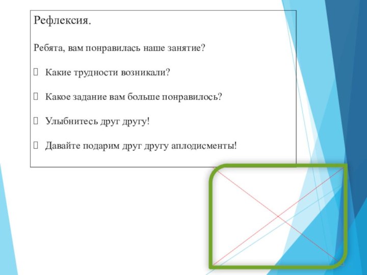 Рефлексия.Ребята, вам понравилась наше занятие?Какие трудности возникали?Какое задание вам больше понравилось?Улыбнитесь друг