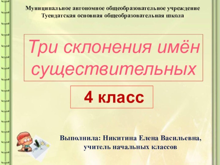 Муниципальное автономное общеобразовательное учреждениеТуендатская основная общеобразовательная школаТри склонения имён существительных 4 классВыполнила: