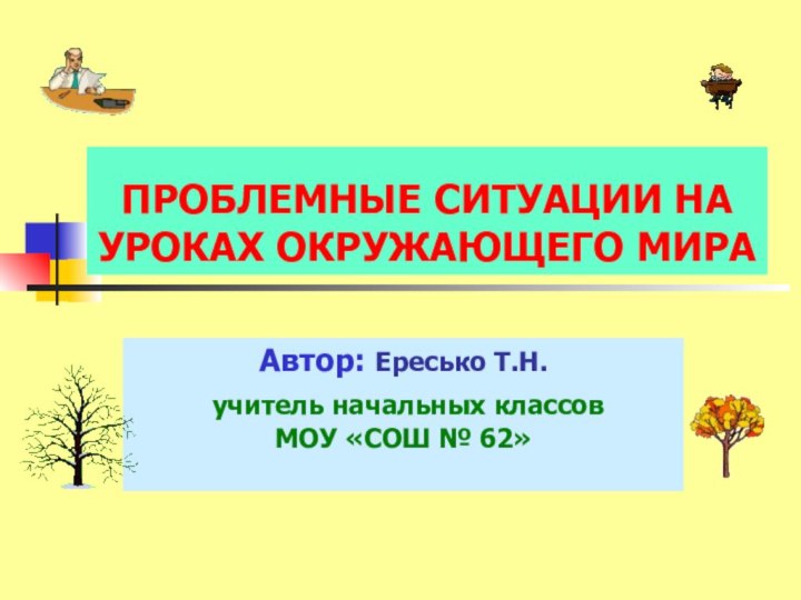 ПРОБЛЕМНЫЕ СИТУАЦИИ НА УРОКАХ ОКРУЖАЮЩЕГО МИРААвтор: Ересько Т.Н. учитель начальных классов