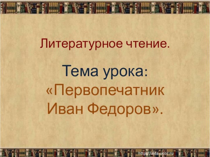 Литературное чтение.Тема урока: «Первопечатник Иван Федоров».