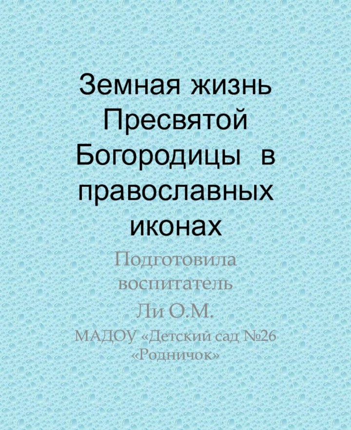 Земная жизнь Пресвятой Богородицы в православных иконахПодготовила воспитатель Ли О.М.МАДОУ «Детский сад №26 «Родничок»