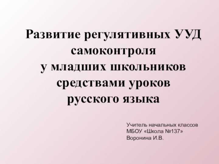 Развитие регулятивных УУДсамоконтроляу младших школьниковсредствами уроковрусского языкаУчитель начальных классовМБОУ «Школа №137»Воронина И.В.