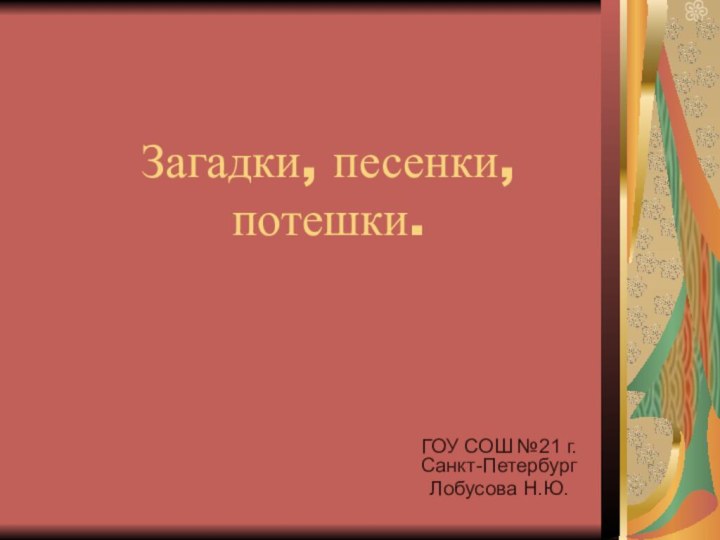 Загадки, песенки, потешки.ГОУ СОШ №21 г.Санкт-ПетербургЛобусова Н.Ю.