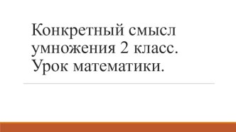 презнтация. конкретный смысл умножения презентация к уроку по математике (2 класс)