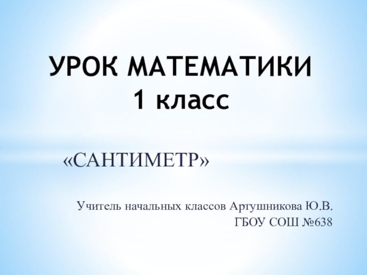 «САНТИМЕТР»Учитель начальных классов Артушникова Ю.В. ГБОУ СОШ №638УРОК МАТЕМАТИКИ  1 класс