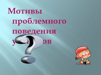 Презентация Мотивы проблемного поведения учеников презентация к уроку по теме