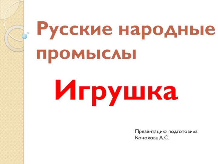 Русские народные промыслыИгрушкаПрезентацию подготовилаКонохова А.С.