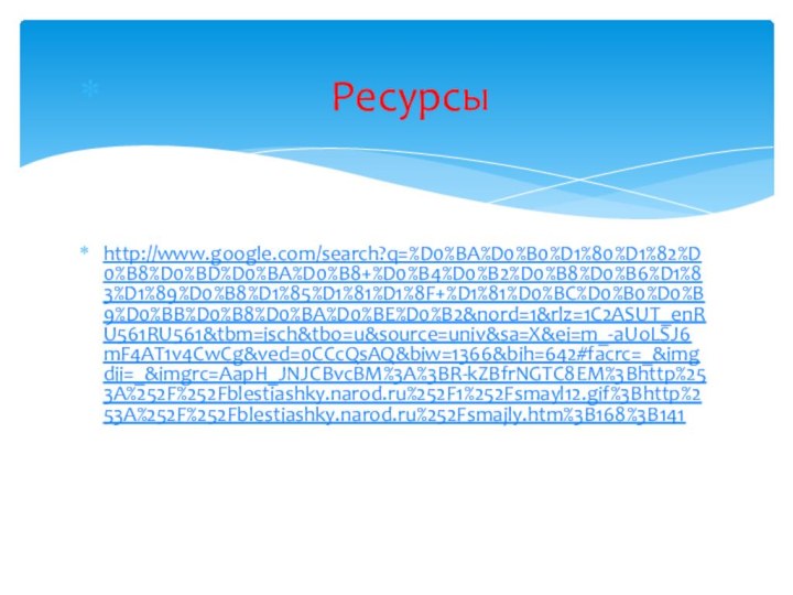 Ресурсы http://www.google.com/search?q=%D0%BA%D0%B0%D1%80%D1%82%D0%B8%D0%BD%D0%BA%D0%B8+%D0%B4%D0%B2%D0%B8%D0%B6%D1%83%D1%89%D0%B8%D1%85%D1%81%D1%8F+%D1%81%D0%BC%D0%B0%D0%B9%D0%BB%D0%B8%D0%BA%D0%BE%D0%B2&nord=1&rlz=1C2ASUT_enRU561RU561&tbm=isch&tbo=u&source=univ&sa=X&ei=m_-aUoLSJ6mF4AT1v4CwCg&ved=0CCcQsAQ&biw=1366&bih=642#facrc=_&imgdii=_&imgrc=AapH_JNJCBvcBM%3A%3BR-kZBfrNGTC8EM%3Bhttp%253A%252F%252Fblestiashky.narod.ru%252F1%252Fsmayl12.gif%3Bhttp%253A%252F%252Fblestiashky.narod.ru%252Fsmajly.htm%3B168%3B141