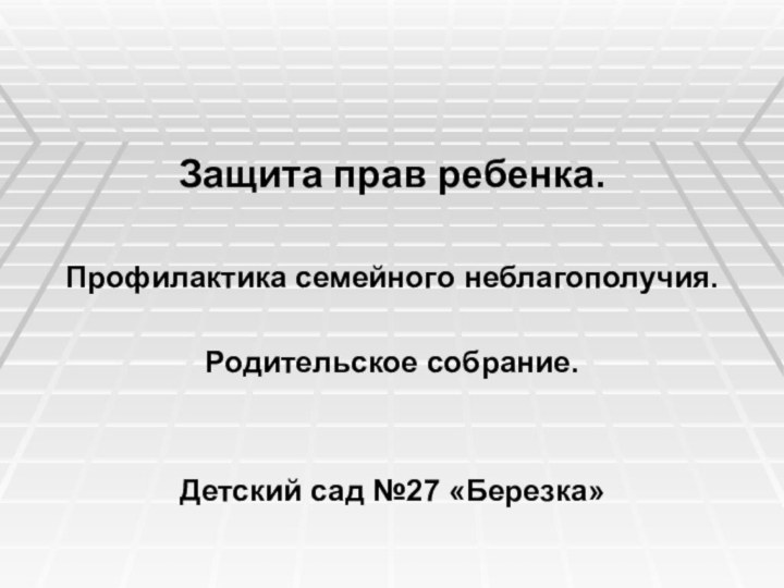 Защита прав ребенка. Профилактика семейного неблагополучия.Родительское собрание.Детский сад №27 «Березка»