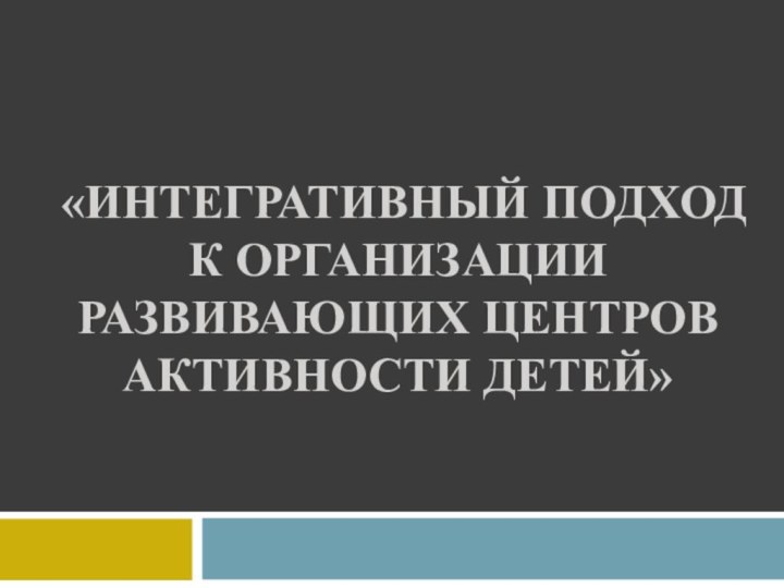 «Интегративный подход к организации развивающих центров активности детей»