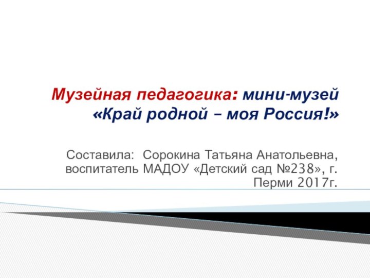 Музейная педагогика: мини-музей «Край родной – моя Россия!» Составила: Сорокина Татьяна