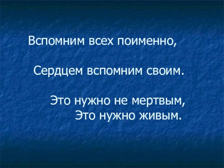 Вспомним всех поименно,		  	Сердцем вспомним своим.			 		Это нужно